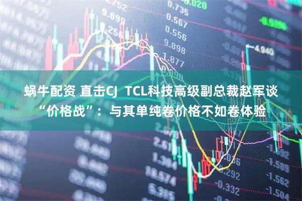 蜗牛配资 直击CJ  TCL科技高级副总裁赵军谈“价格战”：与其单纯卷价格不如卷体验