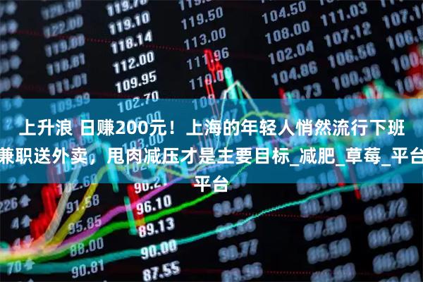 上升浪 日赚200元！上海的年轻人悄然流行下班兼职送外卖，甩肉减压才是主要目标_减肥_草莓_平台