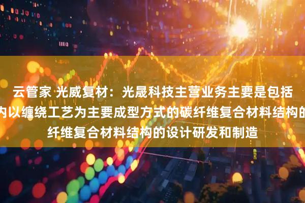 云管家 光威复材：光晟科技主营业务主要是包括固体动力壳体在内以缠绕工艺为主要成型方式的碳纤维复合材料结构的设计研发和制造