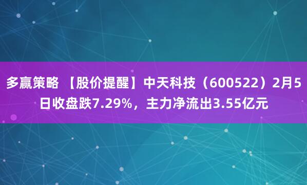 多赢策略 【股价提醒】中天科技（600522）2月5日收盘跌7.29%，主力净流出3.55亿元