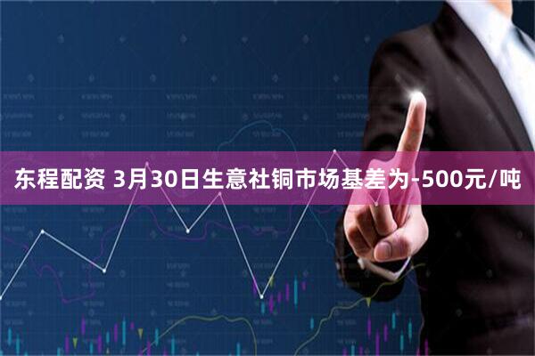 东程配资 3月30日生意社铜市场基差为-500元/吨