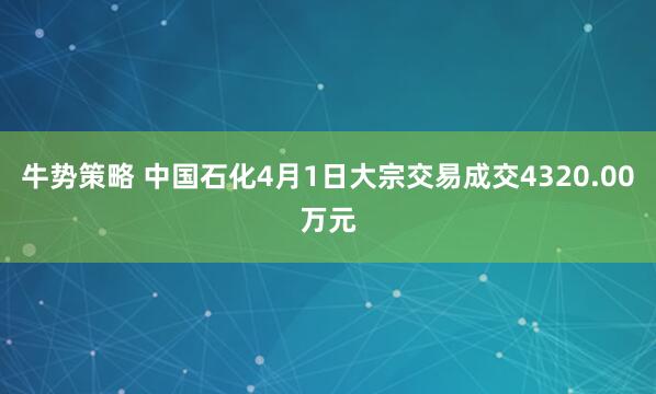 牛势策略 中国石化4月1日大宗交易成交4320.00万元