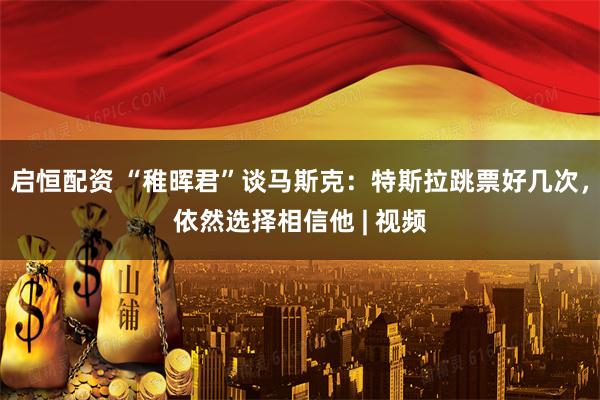 启恒配资 “稚晖君”谈马斯克：特斯拉跳票好几次，依然选择相信他 | 视频