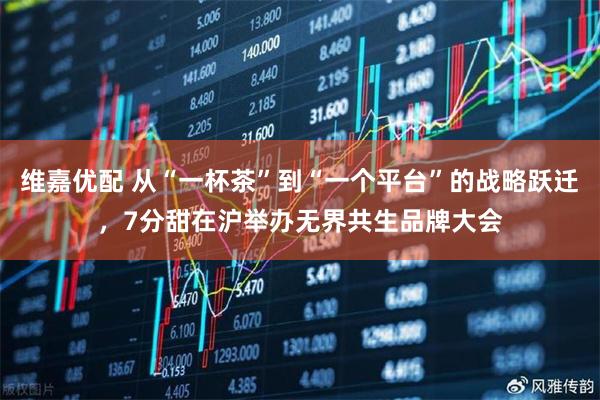 维嘉优配 从“一杯茶”到“一个平台”的战略跃迁，7分甜在沪举办无界共生品牌大会