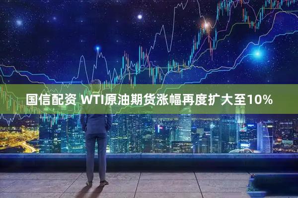 国信配资 WTI原油期货涨幅再度扩大至10%