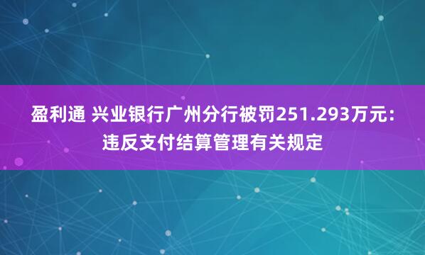 盈利通 兴业银行广州分行被罚251.293万元：违反支付结算管理有关规定