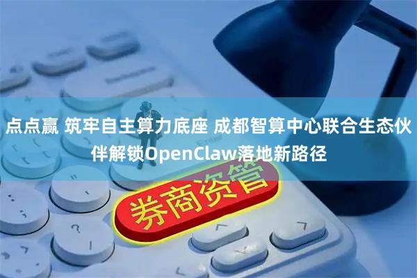 点点赢 筑牢自主算力底座 成都智算中心联合生态伙伴解锁OpenClaw落地新路径