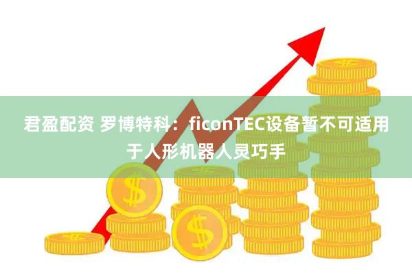 君盈配资 罗博特科：ficonTEC设备暂不可适用于人形机器人灵巧手