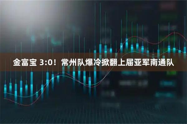 金富宝 3:0！常州队爆冷掀翻上届亚军南通队