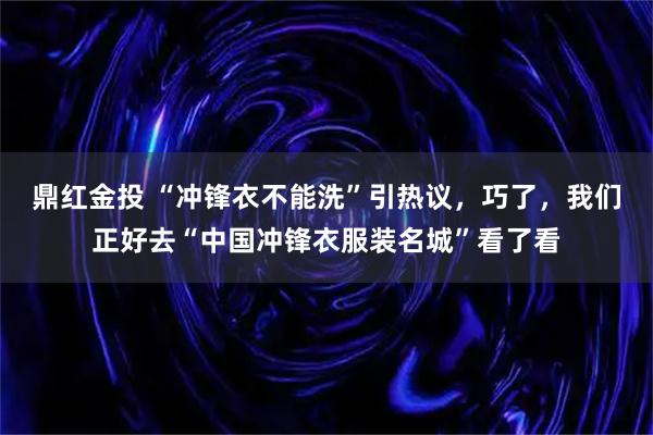 鼎红金投 “冲锋衣不能洗”引热议，巧了，我们正好去“中国冲锋衣服装名城”看了看