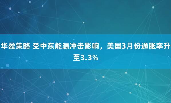 华盈策略 受中东能源冲击影响，美国3月份通胀率升至3.3%