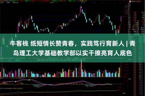 牛客栈 纸短情长赞青春，实践笃行育新人 | 青岛理工大学基础教学部以实干擦亮育人底色