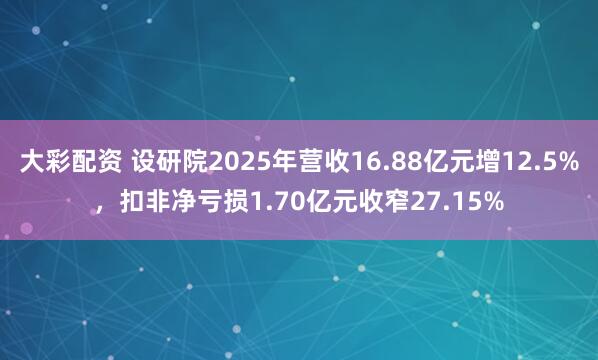 大彩配资 设研院2025年营收16.88亿元增12.5%,扣非净亏损1.70亿元收窄27.15%